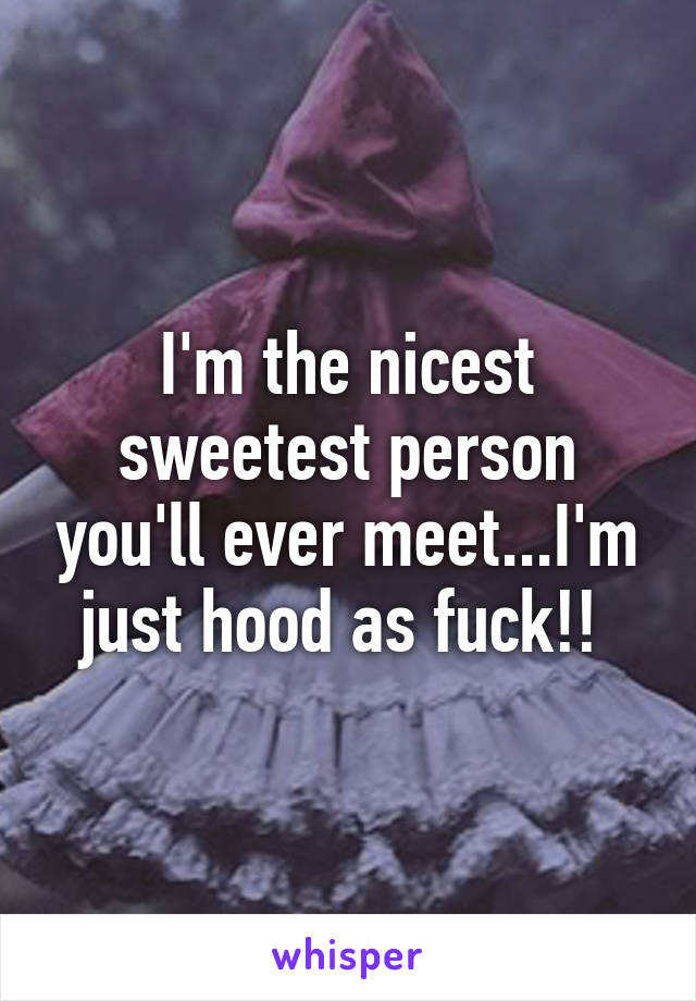 I'm the nicest sweetest person you'll ever meet...I'm just hood as fuck!! 