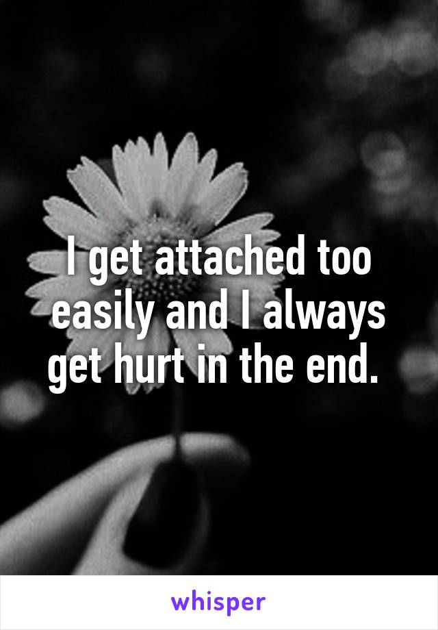 I get attached too easily and I always get hurt in the end. 