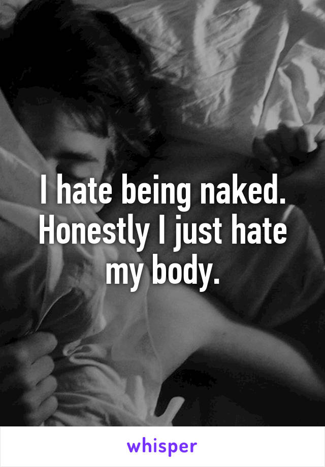 I hate being naked. Honestly I just hate my body.