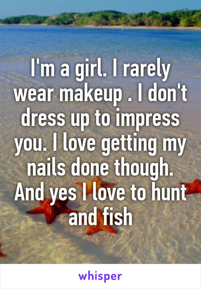 I'm a girl. I rarely wear makeup . I don't dress up to impress you. I love getting my nails done though. And yes I love to hunt and fish