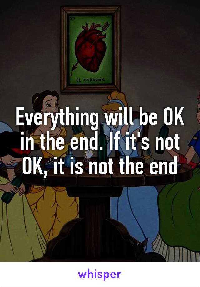 Everything will be OK in the end. If it's not OK, it is not the end