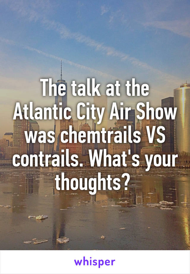 The talk at the Atlantic City Air Show was chemtrails VS contrails. What's your thoughts? 