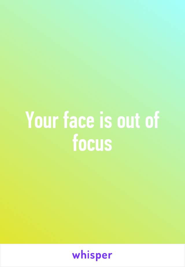 Your face is out of focus