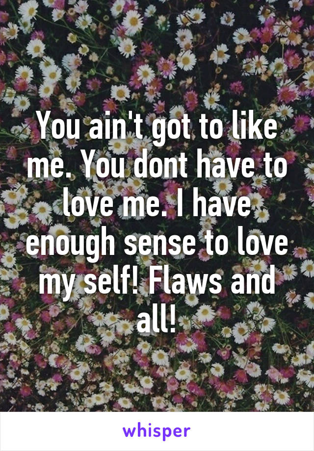 You ain't got to like me. You dont have to love me. I have enough sense to love my self! Flaws and all!