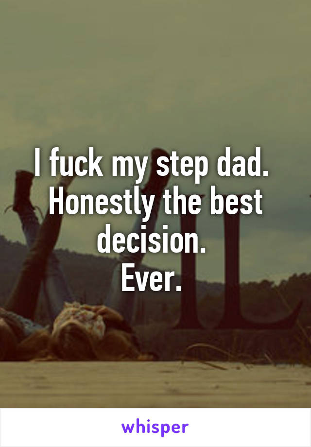 I fuck my step dad. 
Honestly the best decision. 
Ever. 