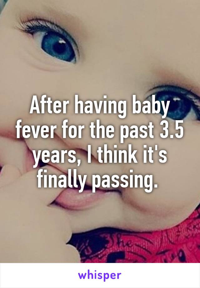 After having baby fever for the past 3.5 years, I think it's finally passing. 