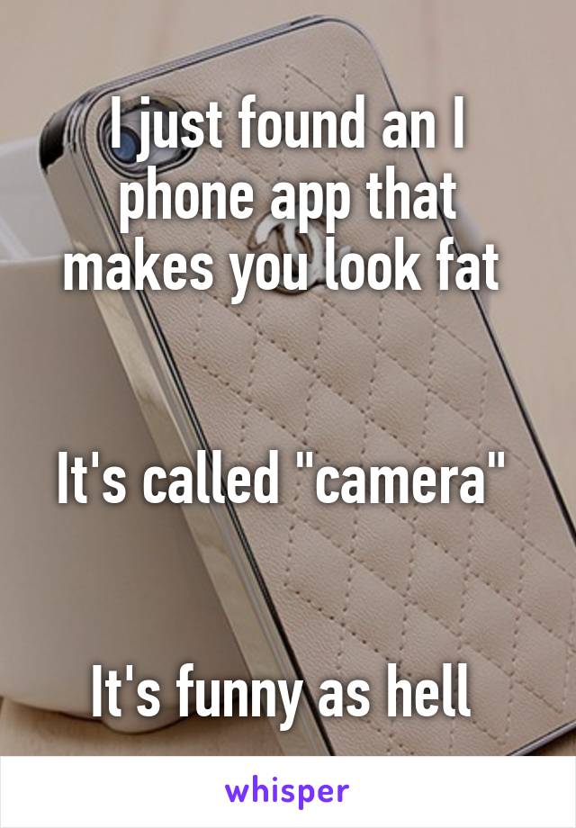 I just found an I phone app that makes you look fat 


It's called "camera" 


It's funny as hell 