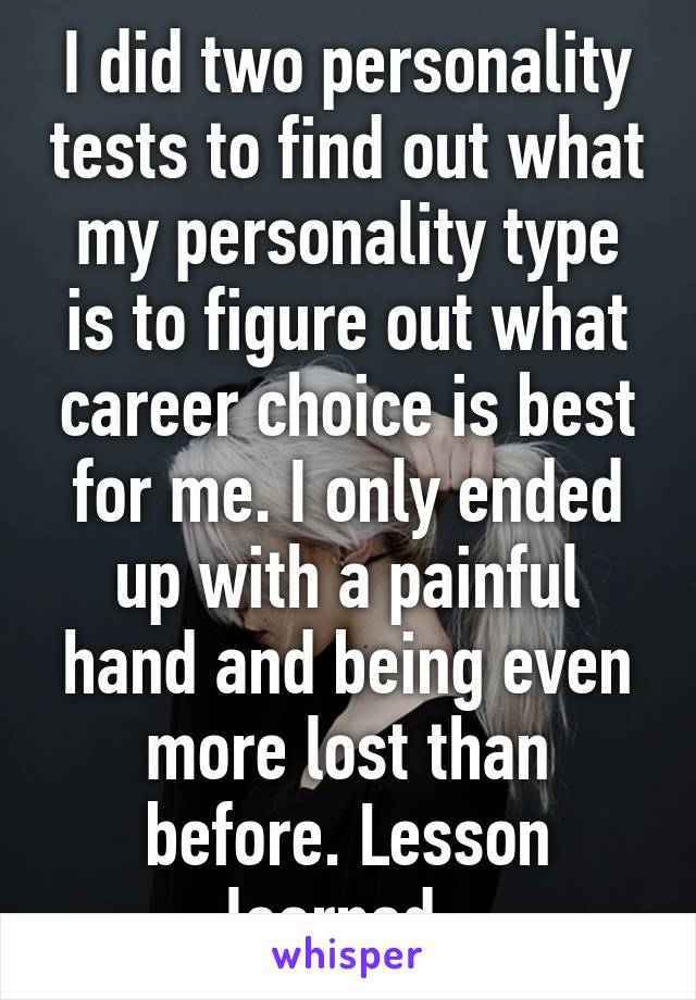 I did two personality tests to find out what my personality type is to figure out what career choice is best for me. I only ended up with a painful hand and being even more lost than before. Lesson learned. 