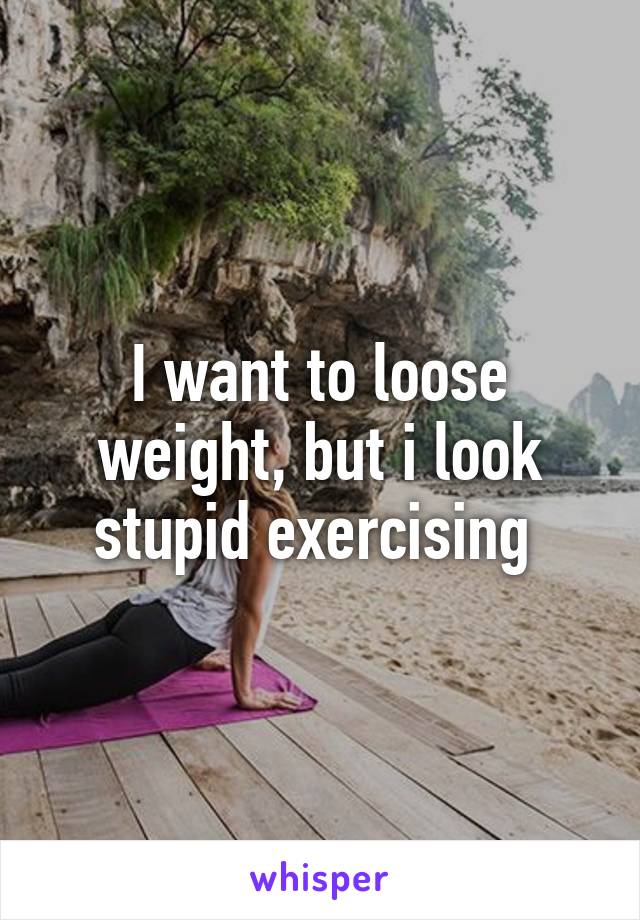 I want to loose weight, but i look stupid exercising 