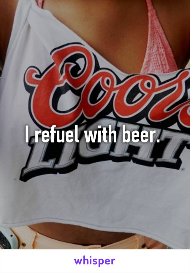 I refuel with beer. 