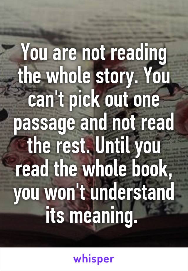 You are not reading the whole story. You can't pick out one passage and not read the rest. Until you read the whole book, you won't understand its meaning. 