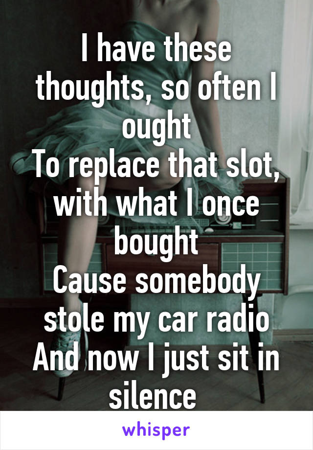 I have these thoughts, so often I ought
To replace that slot, with what I once bought
Cause somebody stole my car radio
And now I just sit in silence 