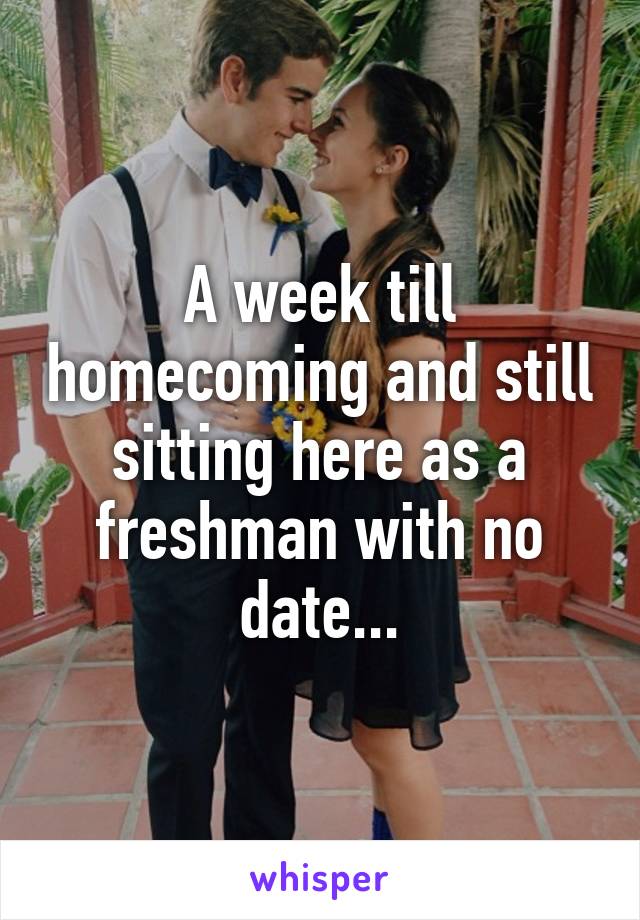 A week till homecoming and still sitting here as a freshman with no date...