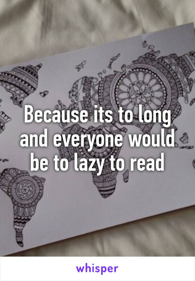 Because its to long and everyone would be to lazy to read