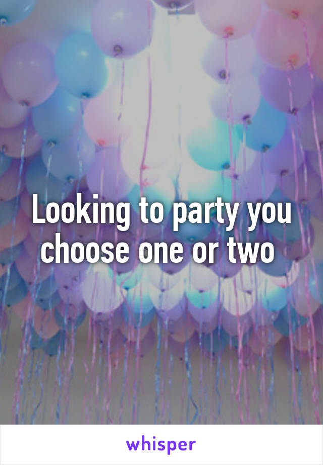 Looking to party you choose one or two 