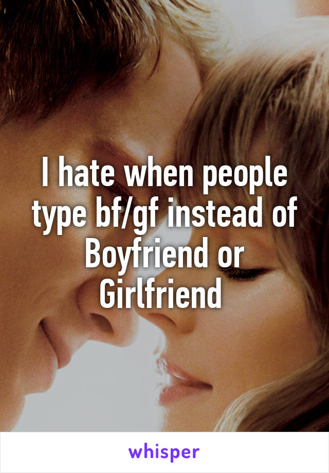 I hate when people type bf/gf instead of Boyfriend or Girlfriend 