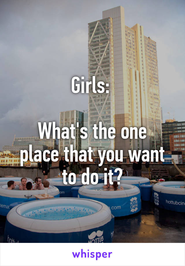 Girls: 

What's the one place that you want to do it?