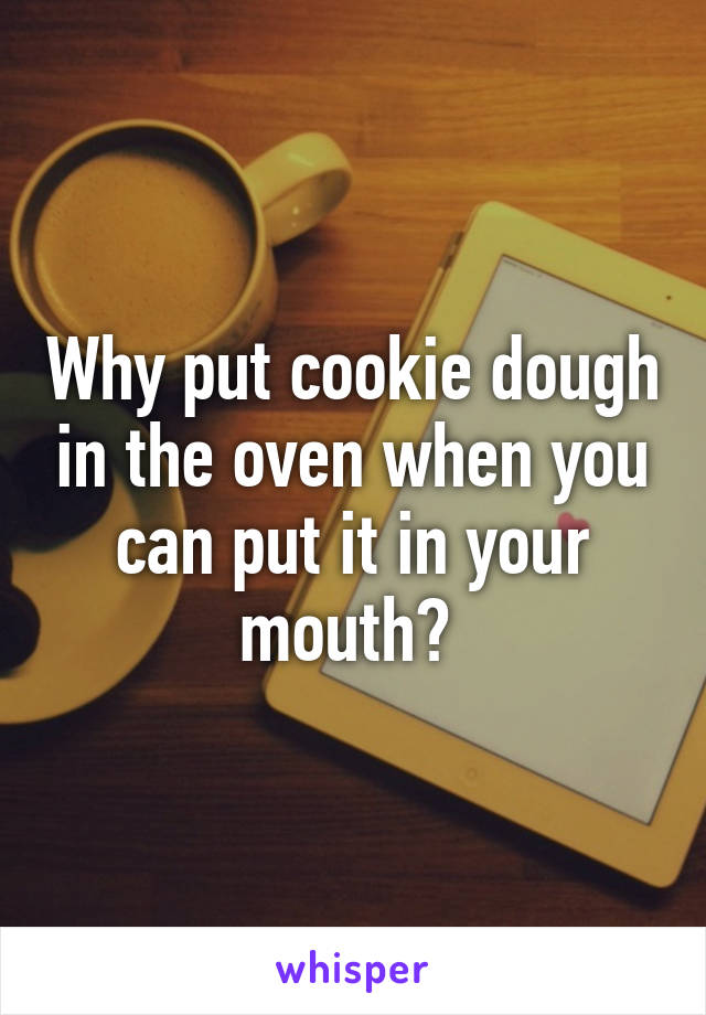 Why put cookie dough in the oven when you can put it in your mouth? 