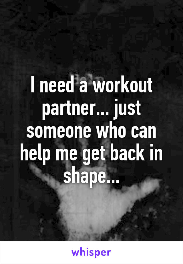 I need a workout partner... just someone who can help me get back in shape...