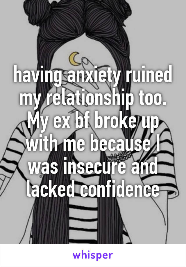 having anxiety ruined my relationship too. My ex bf broke up with me because I was insecure and lacked confidence