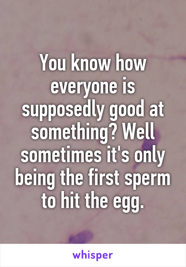 You know how everyone is supposedly good at something? Well sometimes it's only being the first sperm to hit the egg.