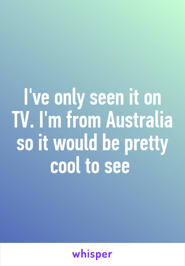 I've only seen it on TV. I'm from Australia so it would be pretty cool to see 