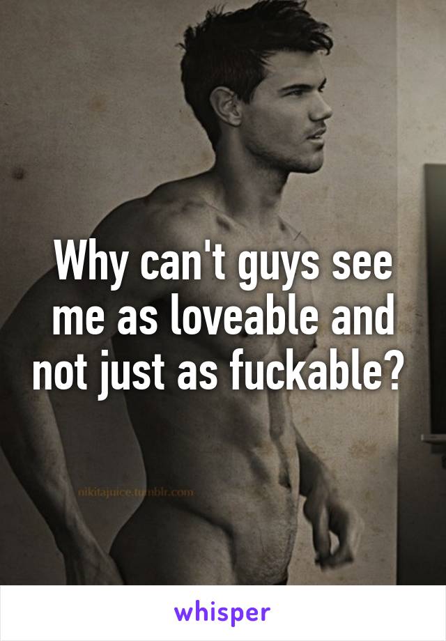 Why can't guys see me as loveable and not just as fuckable? 