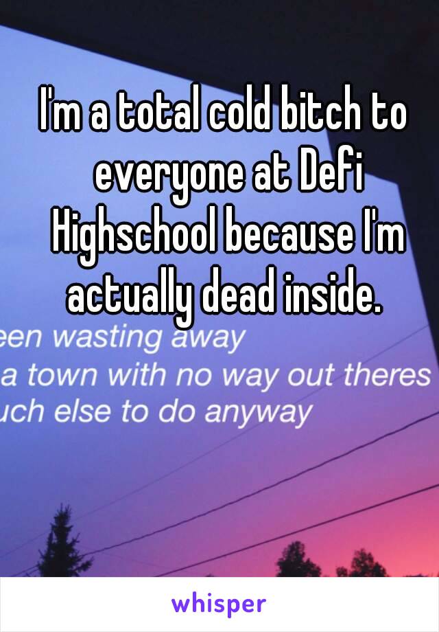 I'm a total cold bitch to everyone at Defi Highschool because I'm actually dead inside. 