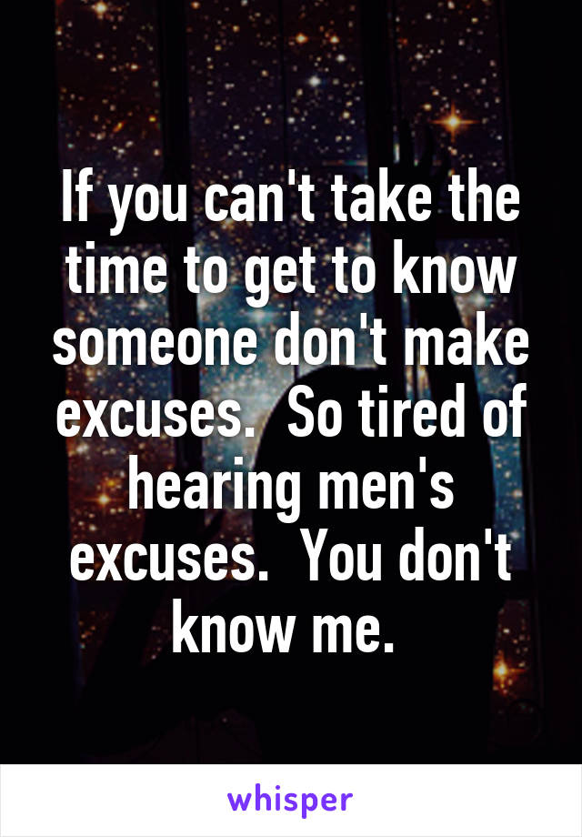 If you can't take the time to get to know someone don't make excuses.  So tired of hearing men's excuses.  You don't know me. 