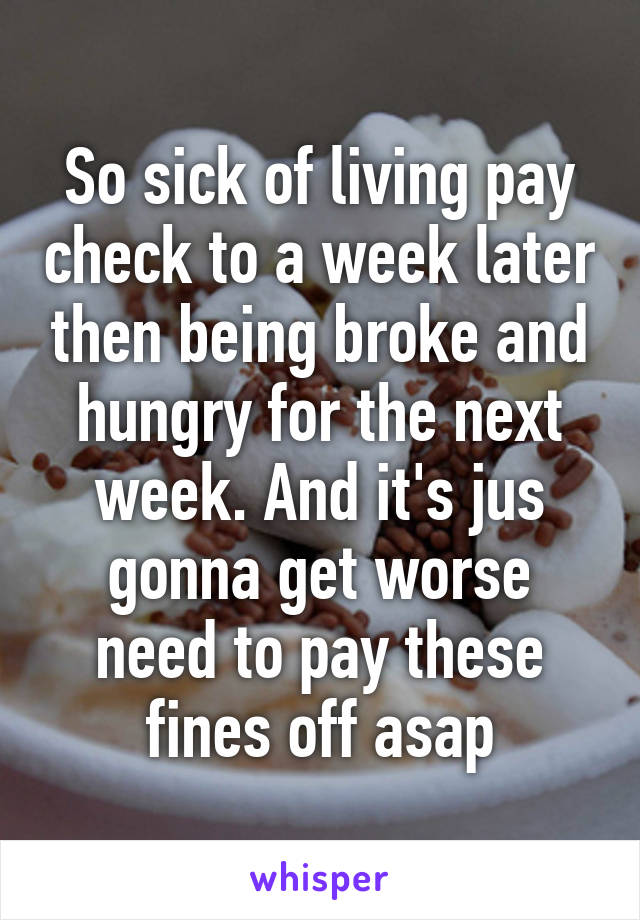 So sick of living pay check to a week later then being broke and hungry for the next week. And it's jus gonna get worse need to pay these fines off asap