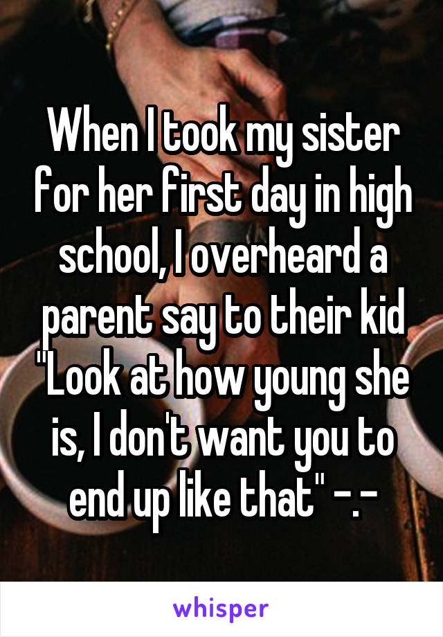 When I took my sister for her first day in high school, I overheard a parent say to their kid "Look at how young she is, I don't want you to end up like that" -.-