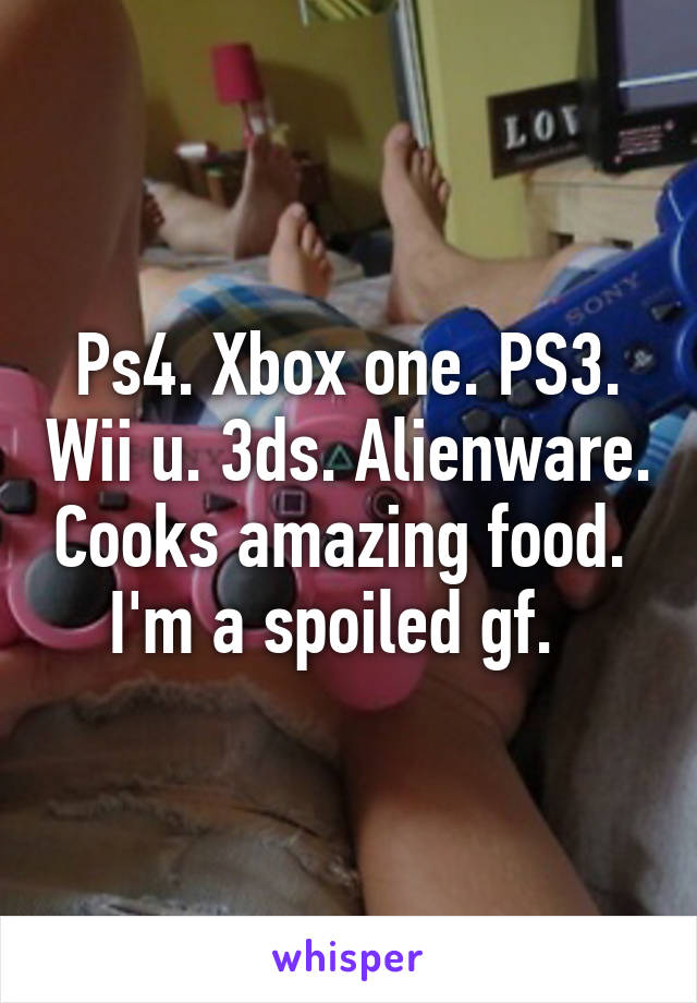 Ps4. Xbox one. PS3. Wii u. 3ds. Alienware. Cooks amazing food.  I'm a spoiled gf.  