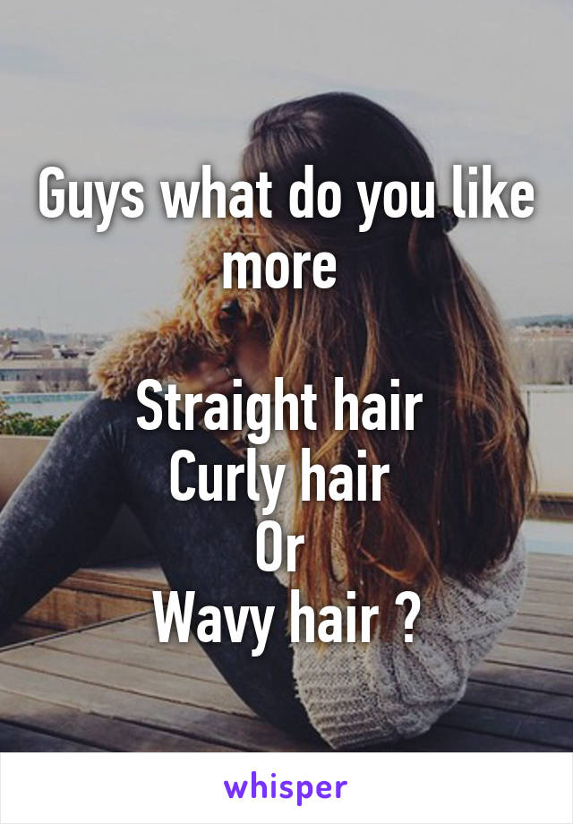 Guys what do you like more 

Straight hair 
Curly hair 
Or 
Wavy hair ?