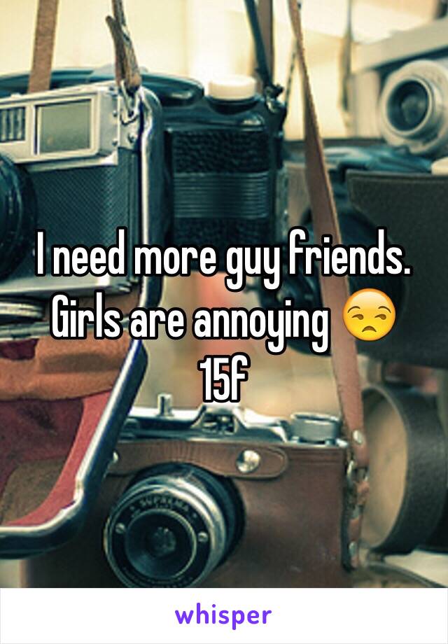 I need more guy friends. Girls are annoying 😒
15f