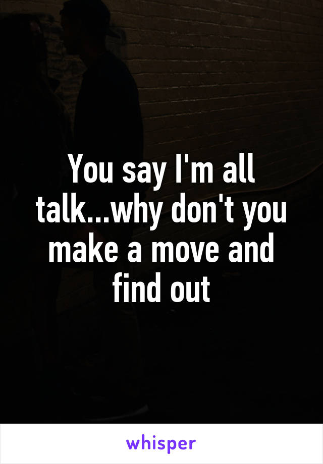 You say I'm all talk...why don't you make a move and find out