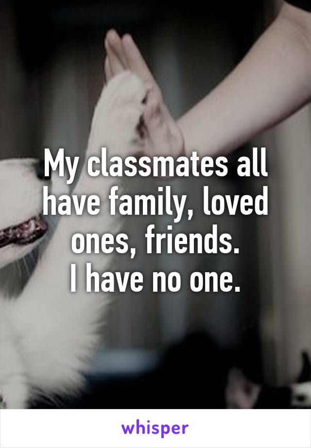 My classmates all have family, loved ones, friends.
I have no one.