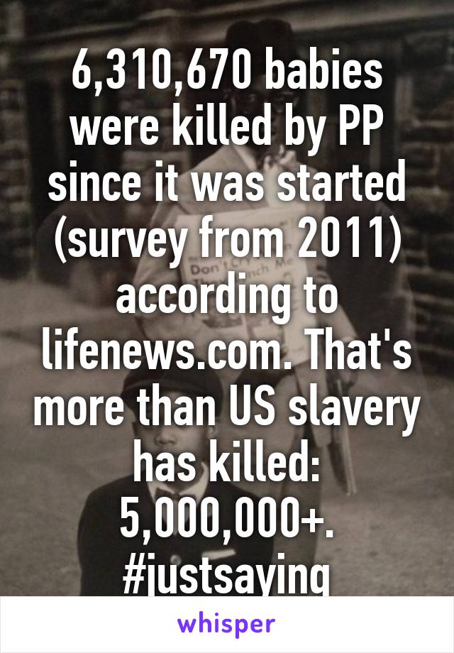 6,310,670 babies were killed by PP since it was started (survey from 2011) according to lifenews.com. That's more than US slavery has killed: 5,000,000+. #justsaying