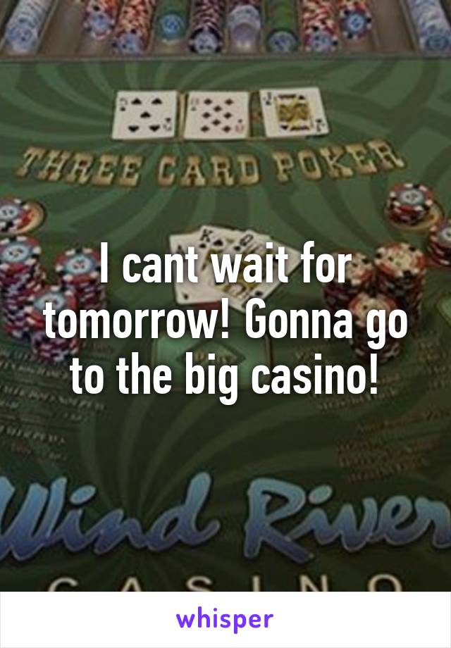 I cant wait for tomorrow! Gonna go to the big casino!