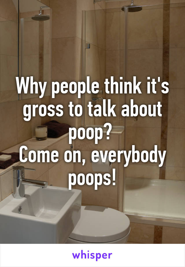 Why people think it's gross to talk about poop? 
Come on, everybody poops!