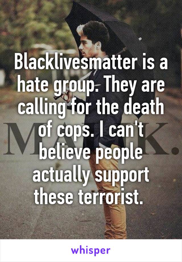 Blacklivesmatter is a hate group. They are calling for the death of cops. I can't believe people actually support these terrorist. 