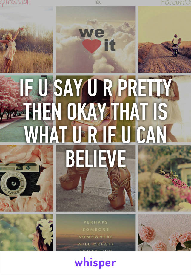 IF U SAY U R PRETTY THEN OKAY THAT IS WHAT U R IF U CAN BELIEVE
