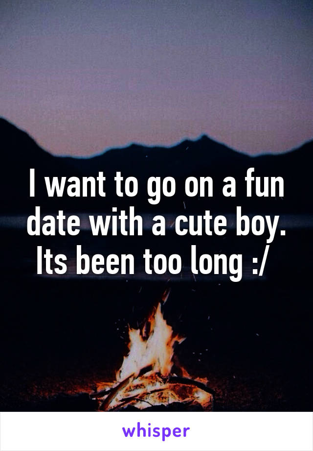 I want to go on a fun date with a cute boy. Its been too long :/ 