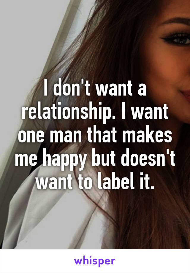 I don't want a relationship. I want one man that makes me happy but doesn't want to label it.