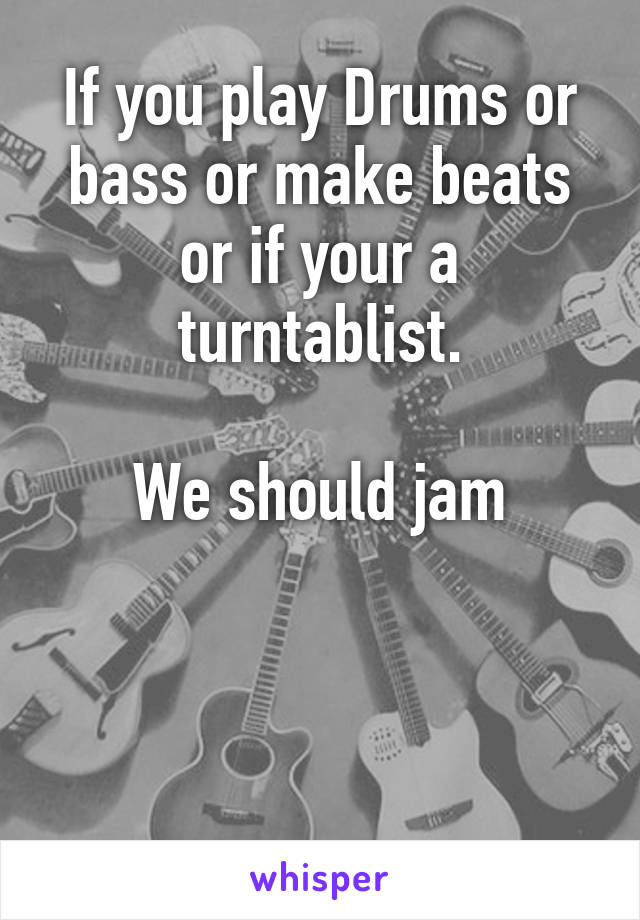 If you play Drums or bass or make beats or if your a turntablist.

We should jam



