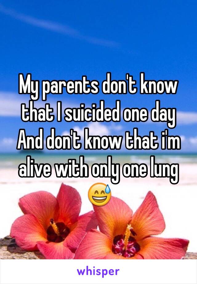 My parents don't know that I suicided one day
And don't know that i'm alive with only one lung 😅