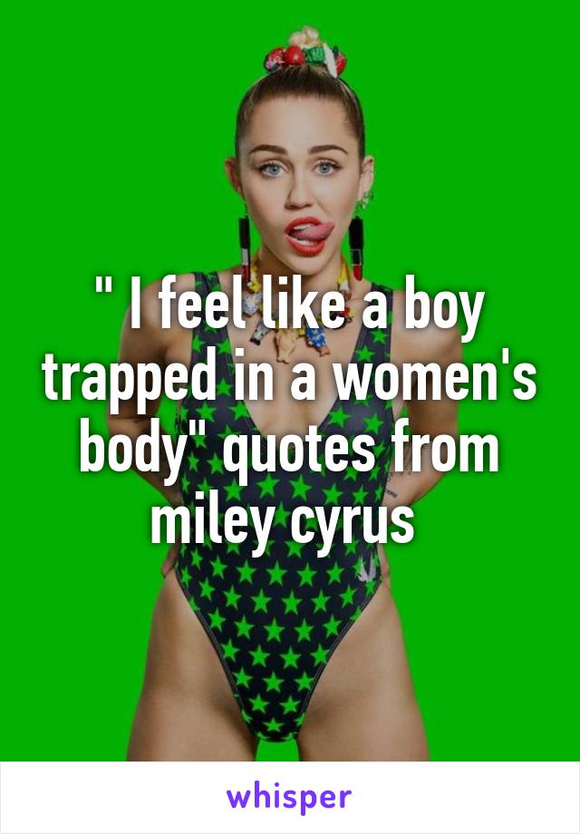 " I feel like a boy trapped in a women's body" quotes from miley cyrus 