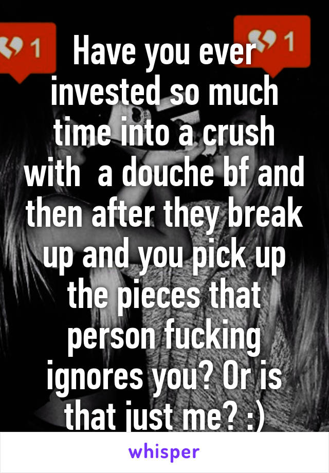 Have you ever invested so much time into a crush with  a douche bf and then after they break up and you pick up the pieces that person fucking ignores you? Or is that just me? :)