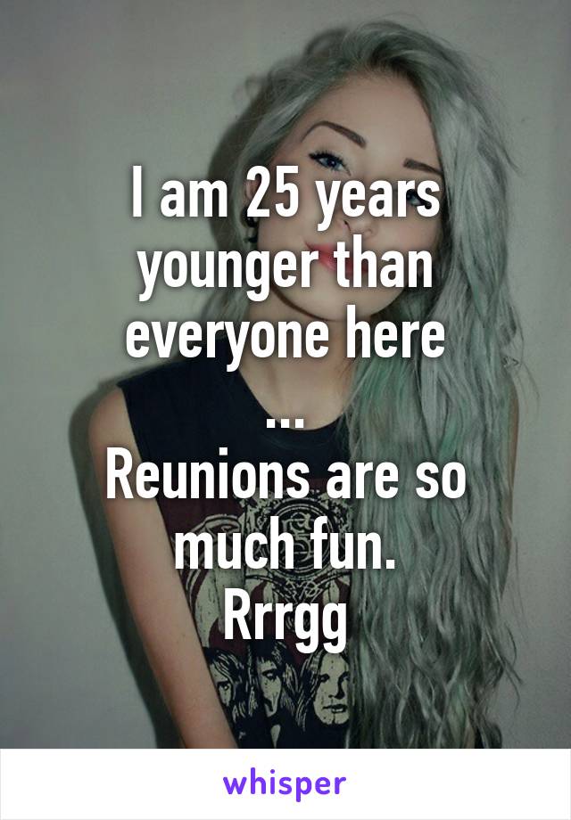 I am 25 years younger than everyone here
...
Reunions are so much fun.
Rrrgg