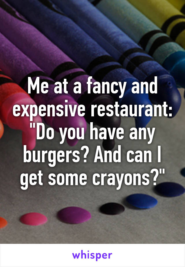 Me at a fancy and expensive restaurant: "Do you have any burgers? And can I get some crayons?"