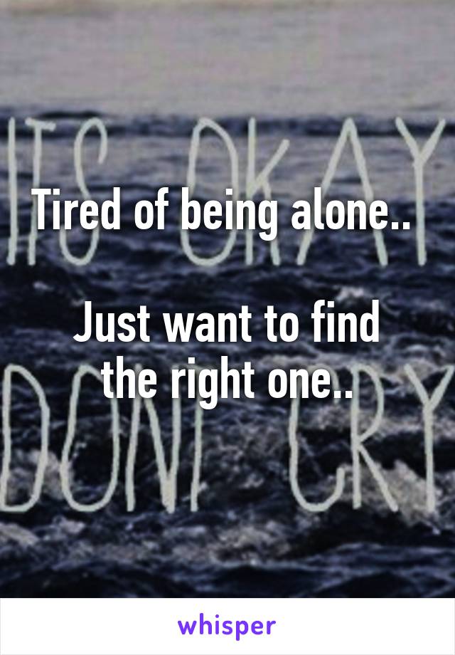 Tired of being alone.. 

Just want to find the right one..
